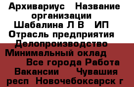 Архивариус › Название организации ­ Шабалина Л.В., ИП › Отрасль предприятия ­ Делопроизводство › Минимальный оклад ­ 23 000 - Все города Работа » Вакансии   . Чувашия респ.,Новочебоксарск г.